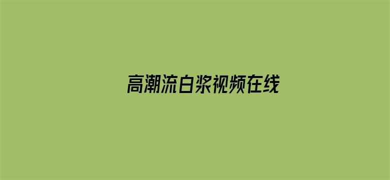 >高潮流白浆视频在线横幅海报图